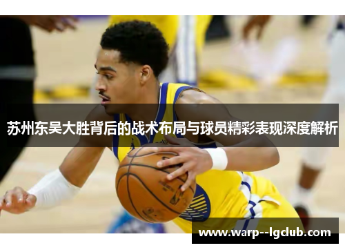 苏州东吴大胜背后的战术布局与球员精彩表现深度解析