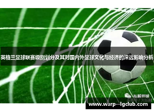 英格兰足球联赛级别划分及其对国内外足球文化与经济的深远影响分析