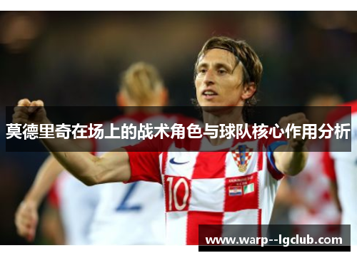 莫德里奇在场上的战术角色与球队核心作用分析