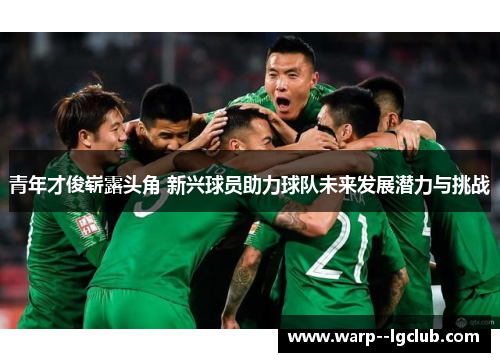青年才俊崭露头角 新兴球员助力球队未来发展潜力与挑战
