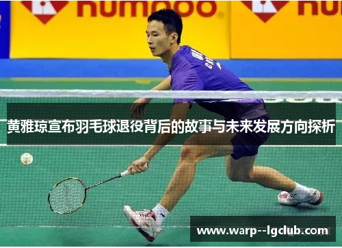 黄雅琼宣布羽毛球退役背后的故事与未来发展方向探析