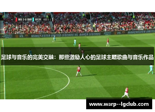 足球与音乐的完美交融：那些激励人心的足球主题歌曲与音乐作品