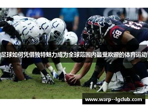 足球如何凭借独特魅力成为全球范围内最受欢迎的体育运动 足球如何凭借独特魅力成为全球范围内最受欢迎的体育运动