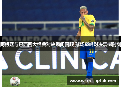 阿根廷与巴西四大经典对决瞬间回顾 球场巅峰对决震撼时刻 阿根廷与巴西四大经典对决瞬间回顾 球场巅峰对决震撼时刻