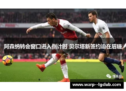 阿森纳转会窗口进入倒计时 贝尔塔新签约迫在眉睫 阿森纳转会窗口进入倒计时 贝尔塔新签约迫在眉睫
