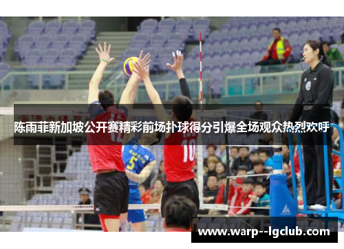 陈雨菲新加坡公开赛精彩前场扑球得分引爆全场观众热烈欢呼