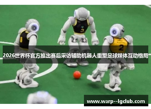 2026世界杯官方推出赛后采访辅助机器人重塑足球媒体互动格局 2026世界杯官方推出赛后采访辅助机器人重塑足球媒体互动格局