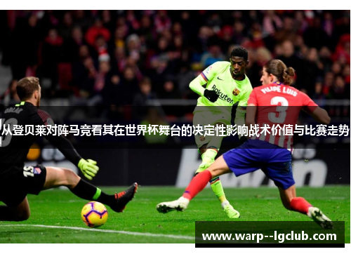 从登贝莱对阵马竞看其在世界杯舞台的决定性影响战术价值与比赛走势