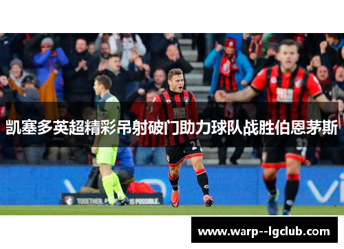 凯塞多英超精彩吊射破门助力球队战胜伯恩茅斯 凯塞多英超精彩吊射破门助力球队战胜伯恩茅斯