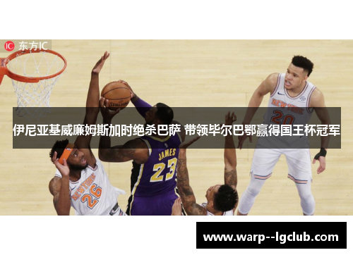 伊尼亚基威廉姆斯加时绝杀巴萨 带领毕尔巴鄂赢得国王杯冠军 伊尼亚基威廉姆斯加时绝杀巴萨 带领毕尔巴鄂赢得国王杯冠军