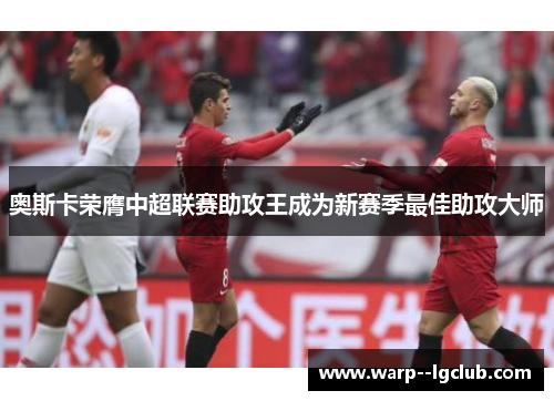 奥斯卡荣膺中超联赛助攻王成为新赛季最佳助攻大师 奥斯卡荣膺中超联赛助攻王成为新赛季最佳助攻大师
