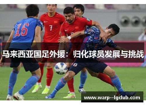 马来西亚国足外援：归化球员发展与挑战