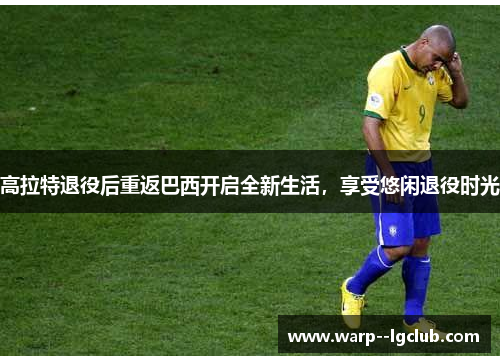 高拉特退役后重返巴西开启全新生活，享受悠闲退役时光