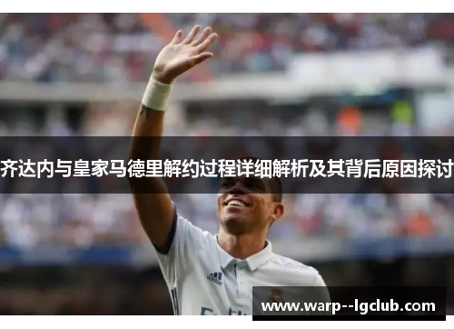 齐达内与皇家马德里解约过程详细解析及其背后原因探讨