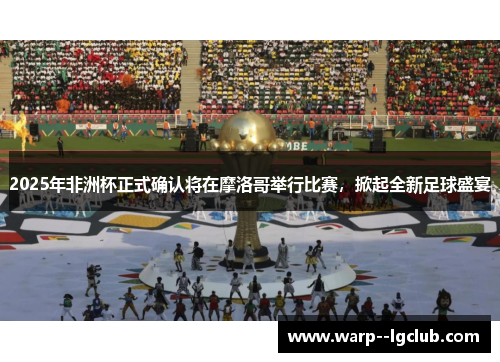 2025年非洲杯正式确认将在摩洛哥举行比赛，掀起全新足球盛宴