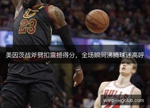 美因茨战斧劈扣震撼得分，全场瞬间沸腾球迷高呼